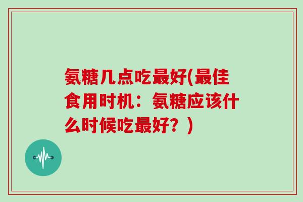 氨糖几点吃好(佳食用时机:氨糖应该什么时候吃好?) 氨糖几点吃好(佳食用时机:氨糖应该什么时候吃好?)