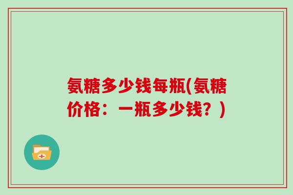 氨糖多少钱每瓶(氨糖价格:一瓶多少钱?) 氨糖多少钱每瓶(氨糖价格:一瓶多少钱?)