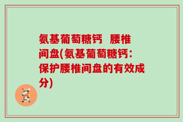氨基葡萄糖钙 腰椎间盘(氨基葡萄糖钙:保护腰椎间盘的有效成分) 氨基葡萄糖钙 腰椎间盘(氨基葡萄糖钙:保护腰椎间盘的有效成分)