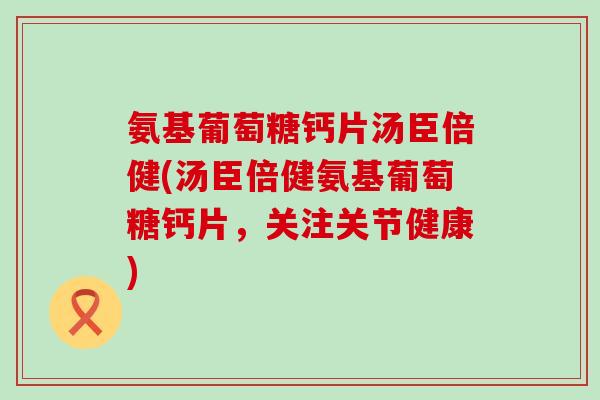氨基葡萄糖钙片汤臣倍健(汤臣倍健氨基葡萄糖钙片,关注关节健康) 氨基葡萄糖钙片汤臣倍健(汤臣倍健氨基葡萄糖钙片,关注关节健康)