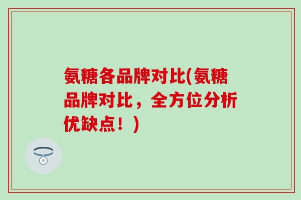氨糖各品牌对比(氨糖品牌对比，全方位分析优缺点！)