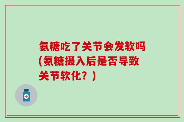 氨糖吃了关节会发软吗(氨糖摄入后是否导致关节软化？)