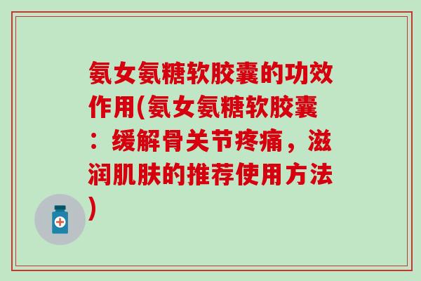 氨女氨糖软胶囊的功效作用(氨女氨糖软胶囊:缓解骨关节,滋润的推荐使用方法) 氨女氨糖软胶囊的功效作用(氨女氨糖软胶囊:缓解骨关节,滋润的推荐使用方法)