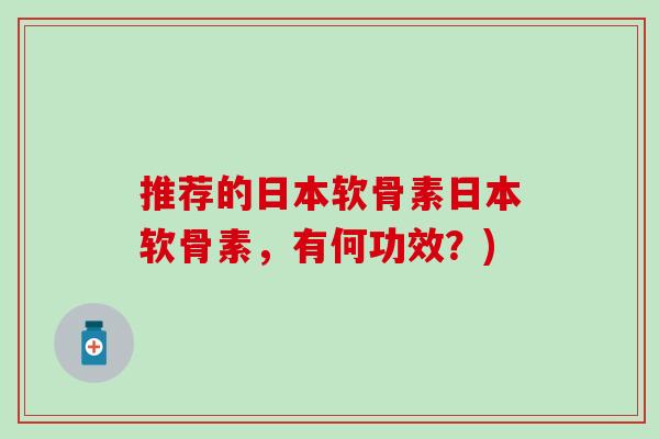 推荐的日本软骨素日本软骨素，有何功效？)