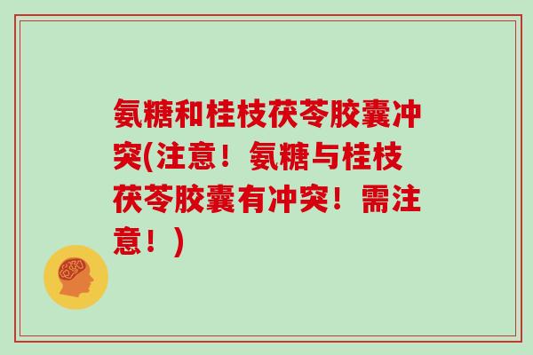 氨糖和桂枝茯苓胶囊冲突(注意！氨糖与桂枝茯苓胶囊有冲突！需注意！)