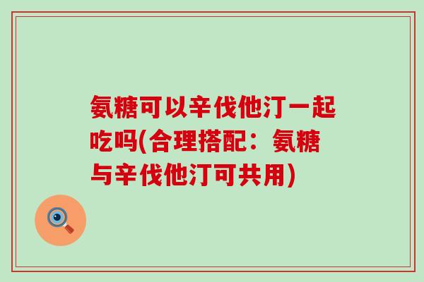 氨糖可以辛伐他汀一起吃吗(合理搭配:氨糖与辛伐他汀可共用) 氨糖可以辛伐他汀一起吃吗(合理搭配:氨糖与辛伐他汀可共用)