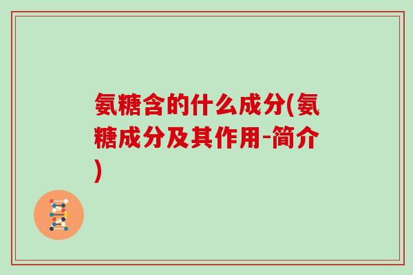 氨糖含的什么成分(氨糖成分及其作用-简介) 氨糖含的什么成分(氨糖成分及其作用-简介)
