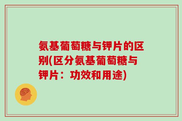 氨基葡萄糖与钾片的区别(区分氨基葡萄糖与钾片：功效和用途)