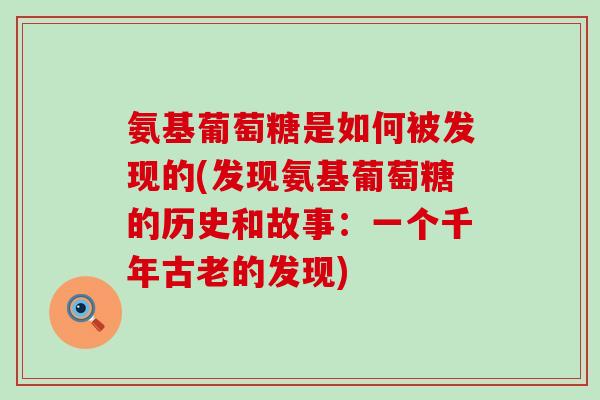 氨基葡萄糖是如何被发现的(发现氨基葡萄糖的历史和故事：一个千年古老的发现)