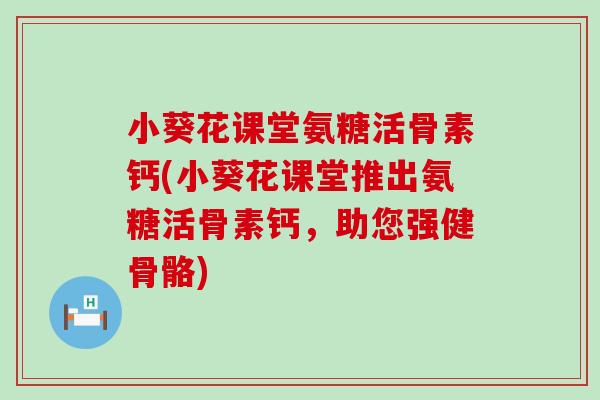 小葵花课堂氨糖活骨素钙(小葵花课堂推出氨糖活骨素钙,助您强健骨骼) 小葵花课堂氨糖活骨素钙(小葵花课堂推出氨糖活骨素钙,助您强健骨骼)