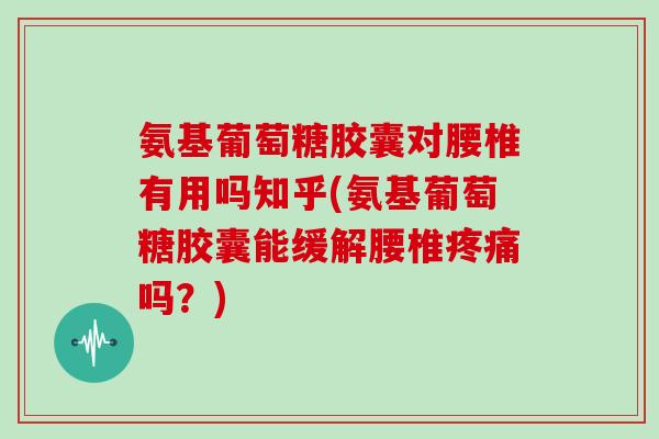 氨基葡萄糖胶囊对腰椎有用吗知乎(氨基葡萄糖胶囊能缓解腰椎吗？)