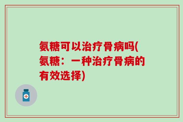 氨糖可以骨吗(氨糖:一种骨的有效选择) 氨糖可以骨吗(氨糖:一种骨的有效选择)
