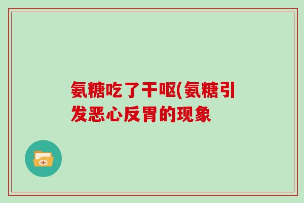 氨糖吃了干呕(氨糖引发恶心反胃的现象