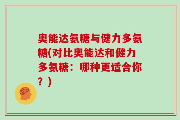 奥能达氨糖与健力多氨糖(对比奥能达和健力多氨糖:哪种更适合你?) 奥能达氨糖与健力多氨糖(对比奥能达和健力多氨糖:哪种更适合你?)