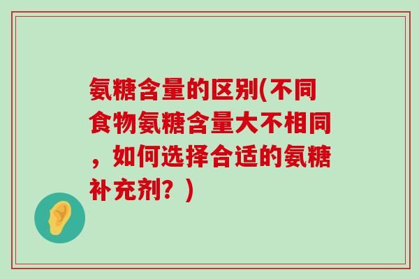 氨糖含量的区别(不同食物氨糖含量大不相同,如何选择合适的氨糖补充剂?) 氨糖含量的区别(不同食物氨糖含量大不相同,如何选择合适的氨糖补充剂?)