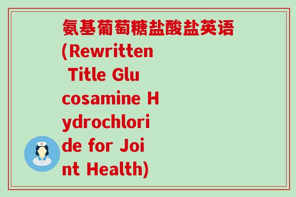 氨基葡萄糖盐酸盐英语(Rewritten Title Glucosamine Hydrochloride for Joint Health) 氨基葡萄糖盐酸盐英语(Rewritten Title Glucosamine Hydrochloride for Joint Health)