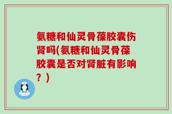 氨糖和仙灵骨葆胶囊伤吗(氨糖和仙灵骨葆胶囊是否对脏有影响？)