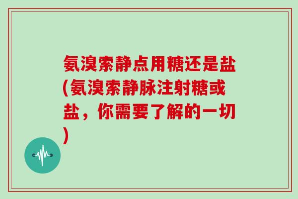 氨溴索静点用糖还是盐(氨溴索静脉注射糖或盐,你需要了解的一切) 氨溴索静点用糖还是盐(氨溴索静脉注射糖或盐,你需要了解的一切)