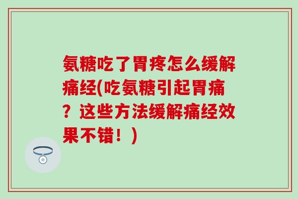 氨糖吃了胃疼怎么缓解痛经(吃氨糖引起胃痛？这些方法缓解痛经效果不错！)