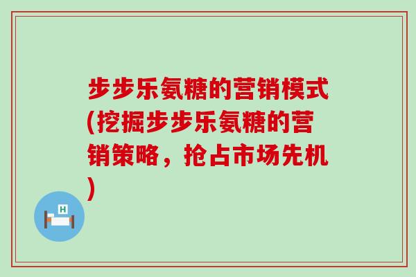 步步乐氨糖的营销模式(挖掘步步乐氨糖的营销策略,抢占市场先机) 步步乐氨糖的营销模式(挖掘步步乐氨糖的营销策略,抢占市场先机)