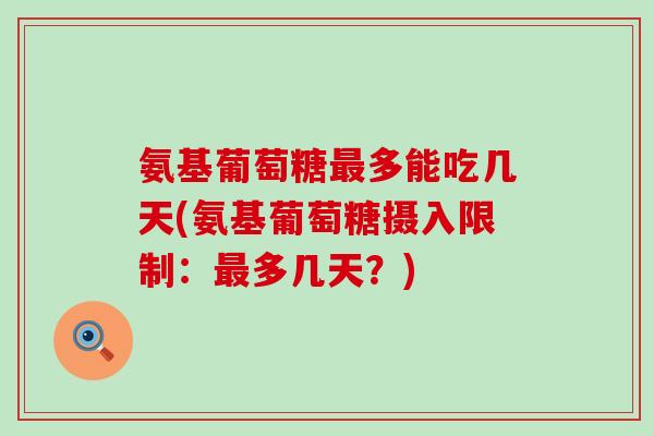 氨基葡萄糖多能吃几天(氨基葡萄糖摄入限制:多几天?) 氨基葡萄糖多能吃几天(氨基葡萄糖摄入限制:多几天?)