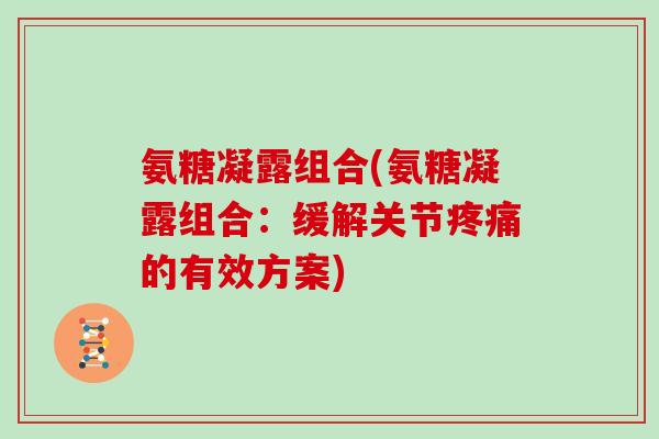 氨糖凝露组合(氨糖凝露组合:缓解关节的有效方案) 氨糖凝露组合(氨糖凝露组合:缓解关节的有效方案)