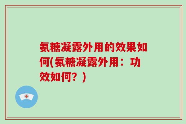 氨糖凝露外用的效果如何(氨糖凝露外用:功效如何?) 氨糖凝露外用的效果如何(氨糖凝露外用:功效如何?)