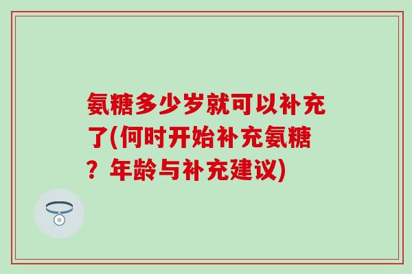 氨糖多少岁就可以补充了(何时开始补充氨糖?年龄与补充建议) 氨糖多少岁就可以补充了(何时开始补充氨糖?年龄与补充建议)