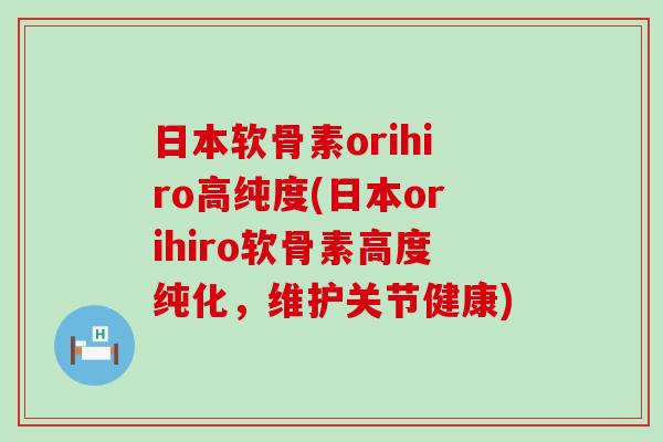 日本软骨素orihiro高纯度(日本orihiro软骨素高度纯化，维护关节健康)