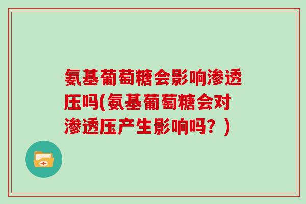 氨基葡萄糖会影响渗透压吗(氨基葡萄糖会对渗透压产生影响吗？)
