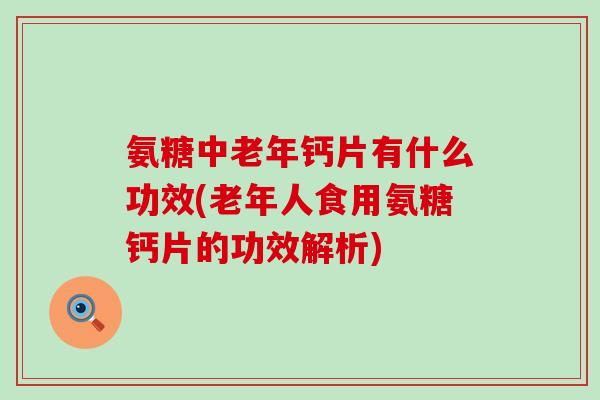 氨糖中老年钙片有什么功效(老年人食用氨糖钙片的功效解析) 氨糖中老年钙片有什么功效(老年人食用氨糖钙片的功效解析)
