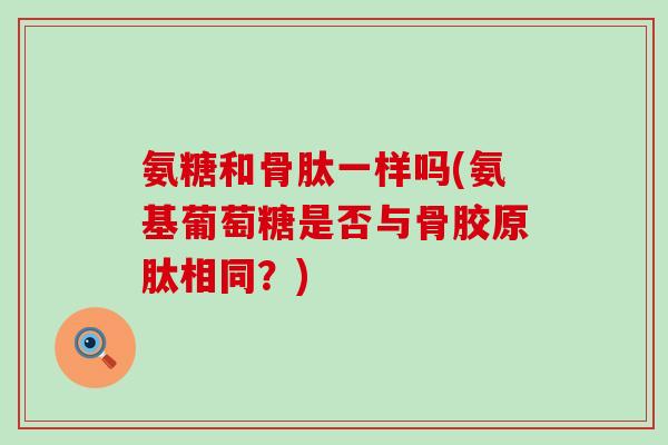 氨糖和骨肽一样吗(氨基葡萄糖是否与骨胶原肽相同?) 氨糖和骨肽一样吗(氨基葡萄糖是否与骨胶原肽相同?)