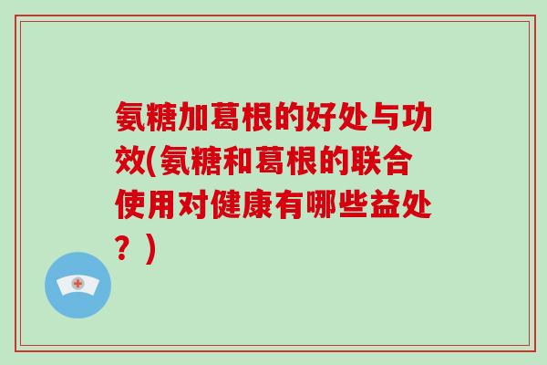 氨糖加葛根的好处与功效(氨糖和葛根的联合使用对健康有哪些益处?) 氨糖加葛根的好处与功效(氨糖和葛根的联合使用对健康有哪些益处?)