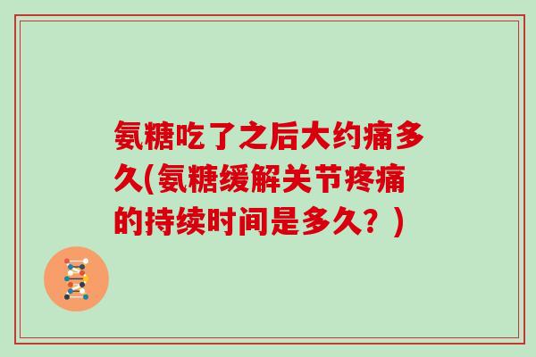 氨糖吃了之后大约痛多久(氨糖缓解关节的持续时间是多久?) 氨糖吃了之后大约痛多久(氨糖缓解关节的持续时间是多久?)