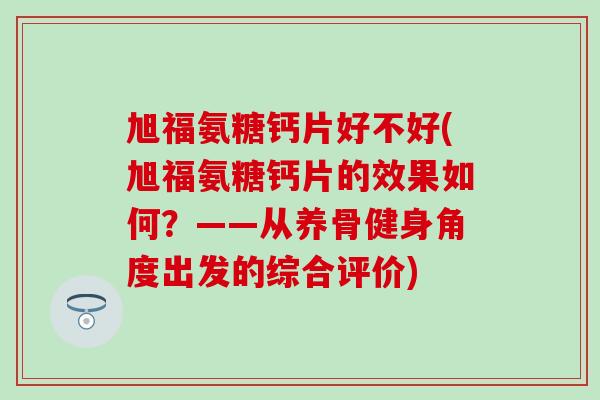 旭福氨糖钙片好不好(旭福氨糖钙片的效果如何?——从养骨健身角度出发的综合评价) 旭福氨糖钙片好不好(旭福氨糖钙片的效果如何?——从养骨健身角度出发的综合评价)