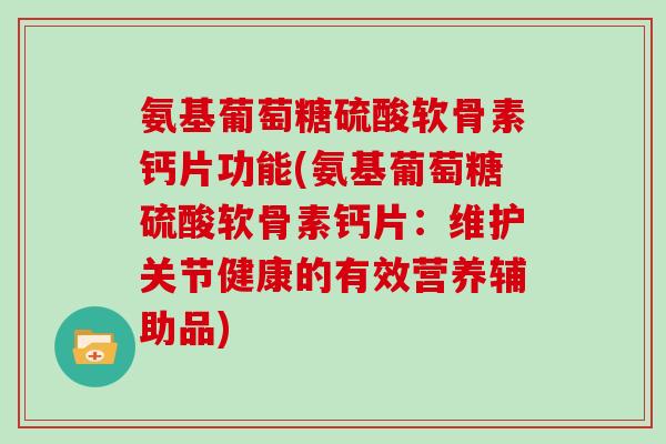 氨基葡萄糖硫酸软骨素钙片功能(氨基葡萄糖硫酸软骨素钙片:维护关节健康的有效营养辅助品) 氨基葡萄糖硫酸软骨素钙片功能(氨基葡萄糖硫酸软骨素钙片:维护关节健康的有效营养辅助品)