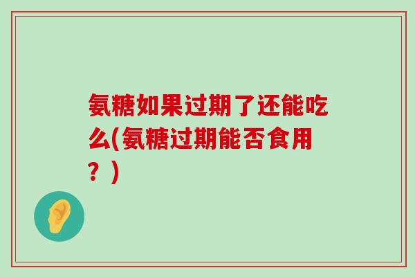氨糖如果过期了还能吃么(氨糖过期能否食用?) 氨糖如果过期了还能吃么(氨糖过期能否食用?)