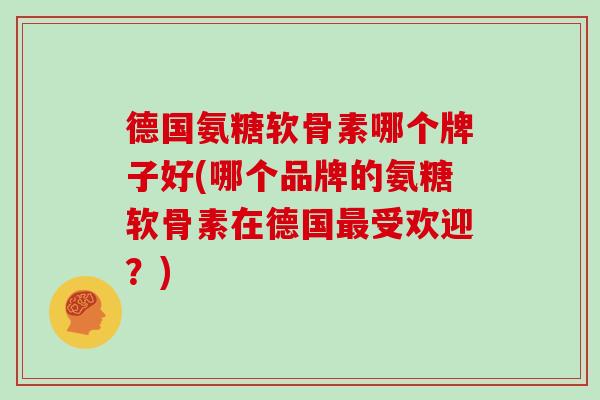 德国氨糖软骨素哪个牌子好(哪个品牌的氨糖软骨素在德国受欢迎?) 德国氨糖软骨素哪个牌子好(哪个品牌的氨糖软骨素在德国受欢迎?)