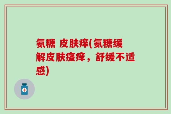 氨糖 痒(氨糖缓解,舒缓不适感) 氨糖 痒(氨糖缓解,舒缓不适感)