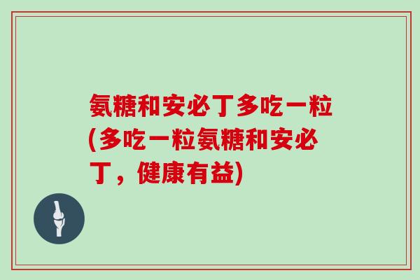 氨糖和安必丁多吃一粒(多吃一粒氨糖和安必丁,健康有益) 氨糖和安必丁多吃一粒(多吃一粒氨糖和安必丁,健康有益)