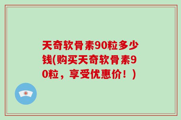 天奇软骨素90粒多少钱(购买天奇软骨素90粒,享受优惠价!) 天奇软骨素90粒多少钱(购买天奇软骨素90粒,享受优惠价!)