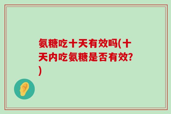 氨糖吃十天有效吗(十天内吃氨糖是否有效？)