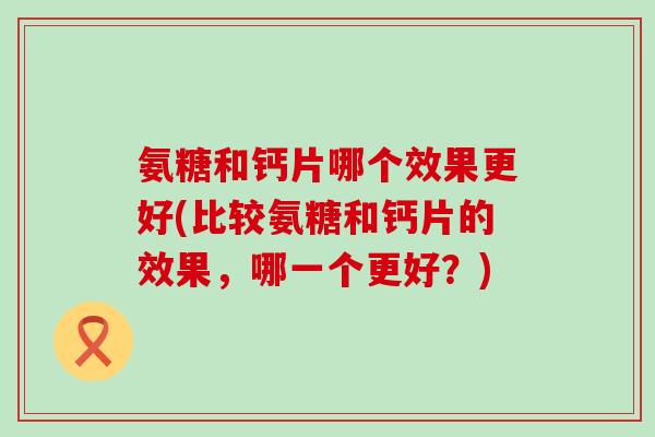 氨糖和钙片哪个效果更好(比较氨糖和钙片的效果，哪一个更好？)