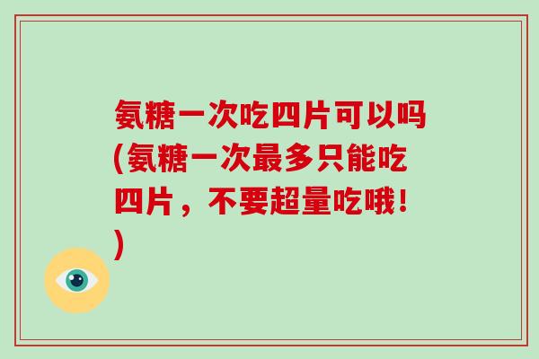 氨糖一次吃四片可以吗(氨糖一次多只能吃四片,不要超量吃哦!) 氨糖一次吃四片可以吗(氨糖一次多只能吃四片,不要超量吃哦!)