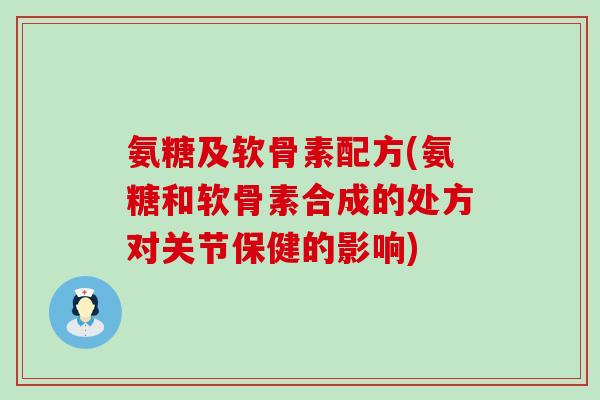 氨糖及软骨素配方(氨糖和软骨素合成的处方对关节保健的影响) 氨糖及软骨素配方(氨糖和软骨素合成的处方对关节保健的影响)
