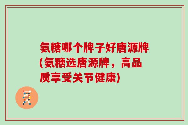 氨糖哪个牌子好唐源牌(氨糖选唐源牌，高品质享受关节健康)