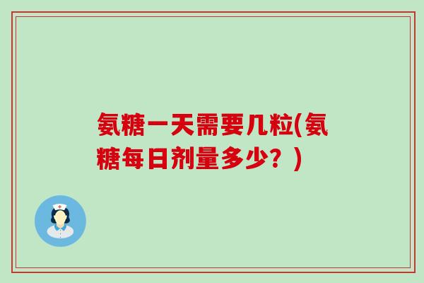 氨糖一天需要几粒(氨糖每日剂量多少?) 氨糖一天需要几粒(氨糖每日剂量多少?)