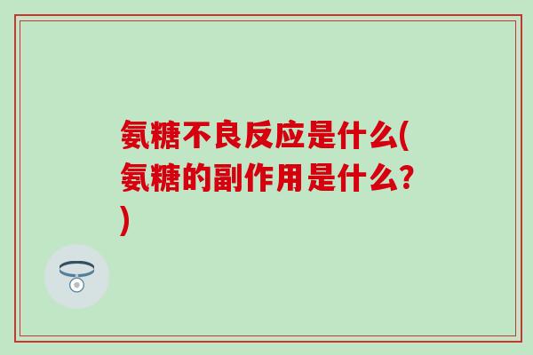 氨糖不良反应是什么(氨糖的副作用是什么?) 氨糖不良反应是什么(氨糖的副作用是什么?)