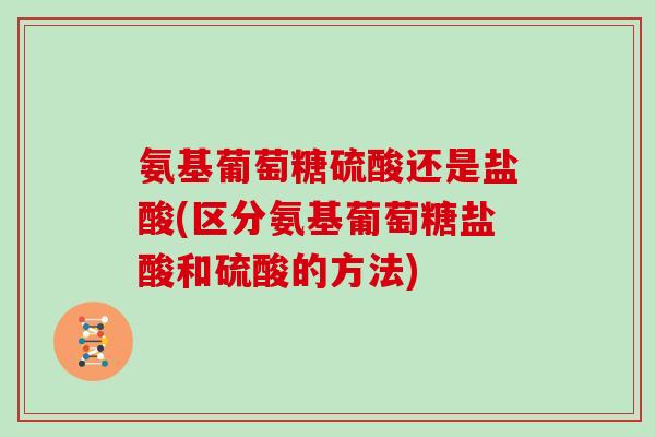 氨基葡萄糖硫酸还是盐酸(区分氨基葡萄糖盐酸和硫酸的方法) 氨基葡萄糖硫酸还是盐酸(区分氨基葡萄糖盐酸和硫酸的方法)