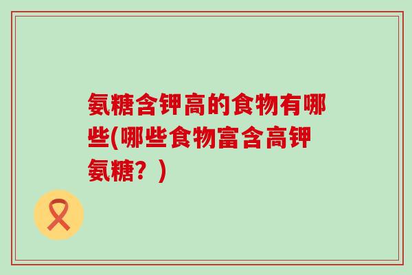 氨糖含钾高的食物有哪些(哪些食物富含高钾氨糖?) 氨糖含钾高的食物有哪些(哪些食物富含高钾氨糖?)